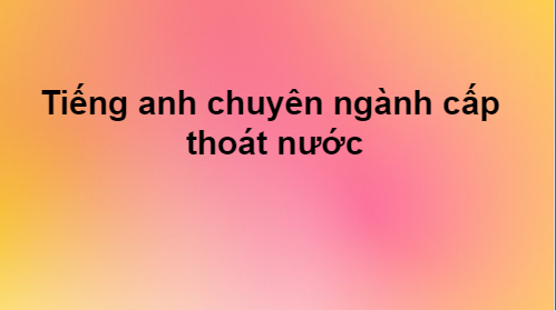 Thuật Ngữ Tiếng Anh Dùng Trong Chuyên Ngành Cấp Thoát Nước
